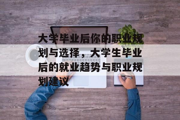 大学毕业后你的职业规划与选择，大学生毕业后的就业趋势与职业规划建议