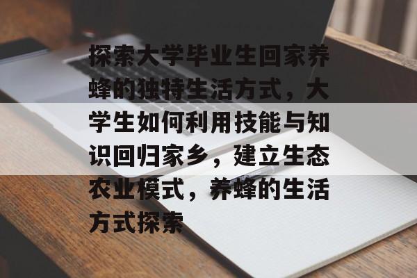 探索大学毕业生回家养蜂的独特生活方式，大学生如何利用技能与知识回归家乡，建立生态农业模式，养蜂的生活方式探索