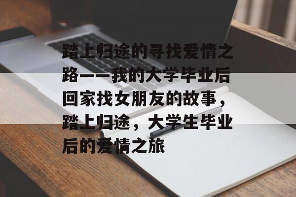 踏上归途的寻找爱情之路——我的大学毕业后回家找女朋友的故事，踏上归途，大学生毕业后的爱情之旅