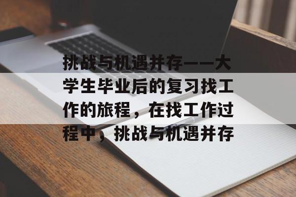 挑战与机遇并存——大学生毕业后的复习找工作的旅程,在找工作过程中,挑战与机遇并存 挑战与机遇并存——大学生毕业后的复习找工作的旅程,在找工作过程中,挑战与机遇并存
