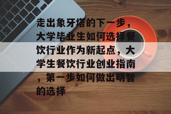 走出象牙塔的下一步，大学毕业生如何选择餐饮行业作为新起点，大学生餐饮行业创业指南，第一步如何做出明智的选择