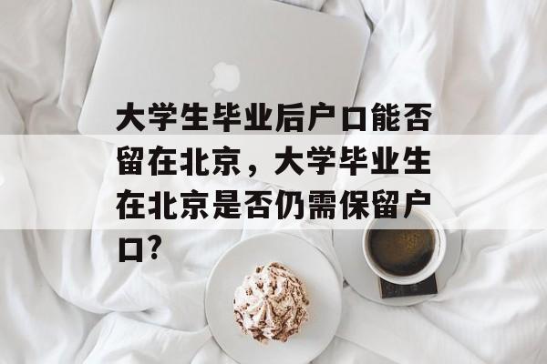 大学生毕业后户口能否留在北京，大学毕业生在北京是否仍需保留户口?