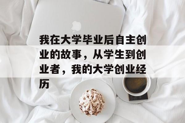 我在大学毕业后自主创业的故事，从学生到创业者，我的大学创业经历