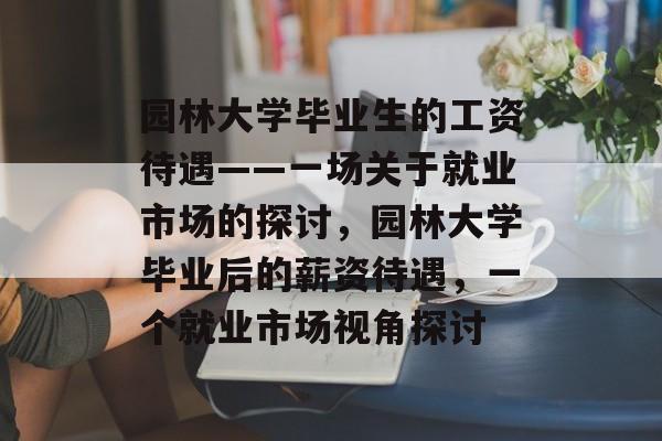 园林大学毕业生的工资待遇——一场关于就业市场的探讨,园林大学毕业后的薪资待遇,一个就业市场视角探讨 园林大学毕业生的工资待遇——一场关于就业市场的探讨,园林大学毕业后的薪资待遇,一个就业市场视角探讨