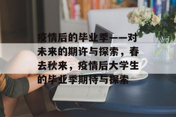 疫情后的毕业季——对未来的期许与探索,春去秋来,疫情后大学生的毕业季期待与探索 疫情后的毕业季——对未来的期许与探索,春去秋来,疫情后大学生的毕业季期待与探索