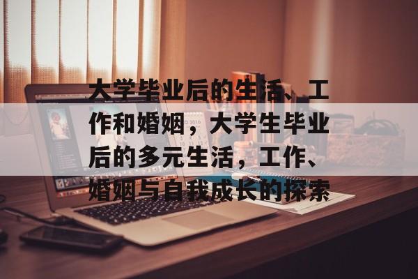 大学毕业后的生活、工作和婚姻,大学生毕业后的多元生活,工作、婚姻与自我成长的探索 大学毕业后的生活、工作和婚姻,大学生毕业后的多元生活,工作、婚姻与自我成长的探索