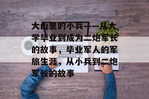 大山里的小兵——从大学毕业到成为二炮军长的故事，毕业军人的军旅生涯，从小兵到二炮军长的故事