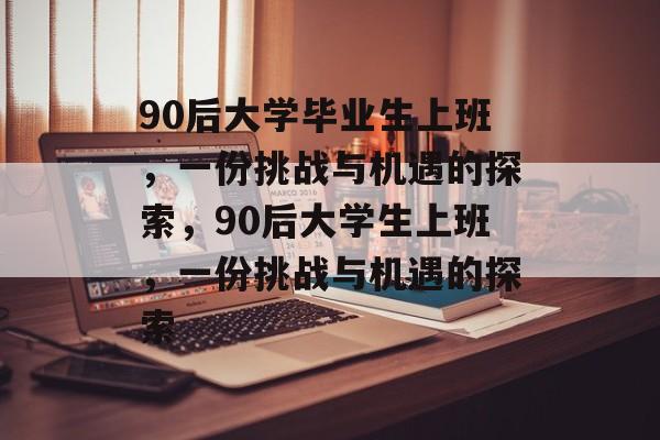90后大学毕业生上班，一份挑战与机遇的探索，90后大学生上班，一份挑战与机遇的探索