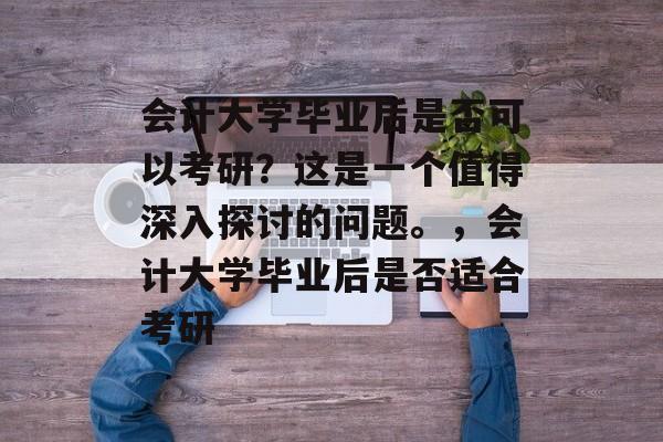 会计大学毕业后是否可以考研?这是一个值得深入探讨的问题。,会计大学毕业后是否适合考研 会计大学毕业后是否可以考研?这是一个值得深入探讨的问题。,会计大学毕业后是否适合考研