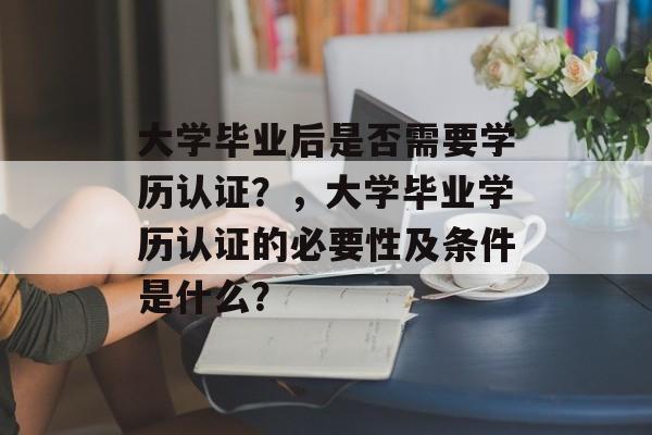 大学毕业后是否需要学历认证？，大学毕业学历认证的必要性及条件是什么？