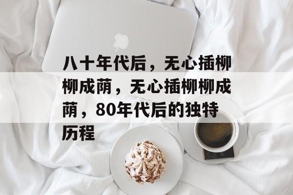 八十年代后,无心插柳柳成荫,无心插柳柳成荫,80年代后的独特历程 八十年代后,无心插柳柳成荫,无心插柳柳成荫,80年代后的独特历程
