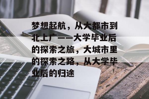 梦想起航,从大都市到北上广——大学毕业后的探索之旅,大城市里的探索之路,从大学毕业后的归途 梦想起航,从大都市到北上广——大学毕业后的探索之旅,大城市里的探索之路,从大学毕业后的归途