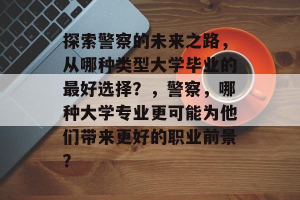探索警察的未来之路,从哪种类型大学毕业的最好选择?,警察,哪种大学专业更可能为他们带来更好的职业前景? 探索警察的未来之路,从哪种类型大学毕业的最好选择?,警察,哪种大学专业更可能为他们带来更好的职业前景?
