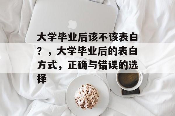 大学毕业后该不该表白？，大学毕业后的表白方式，正确与错误的选择