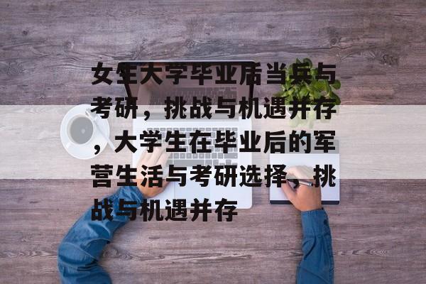 女生大学毕业后当兵与考研，挑战与机遇并存，大学生在毕业后的军营生活与考研选择，挑战与机遇并存