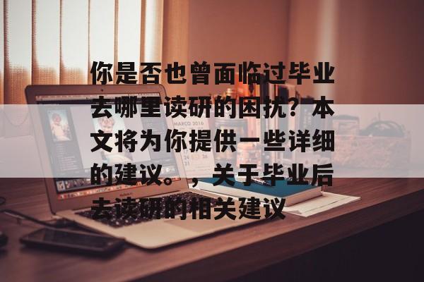 你是否也曾面临过毕业去哪里读研的困扰？本文将为你提供一些详细的建议。，关于毕业后去读研的相关建议