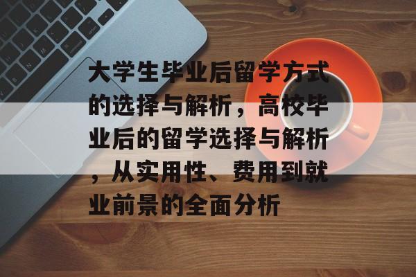 大学生毕业后留学方式的选择与解析,高校毕业后的留学选择与解析,从实用性、费用到就业前景的全面分析 大学生毕业后留学方式的选择与解析,高校毕业后的留学选择与解析,从实用性、费用到就业前景的全面分析