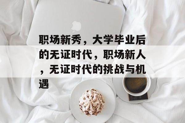 职场新秀，大学毕业后的无证时代，职场新人，无证时代的挑战与机遇
