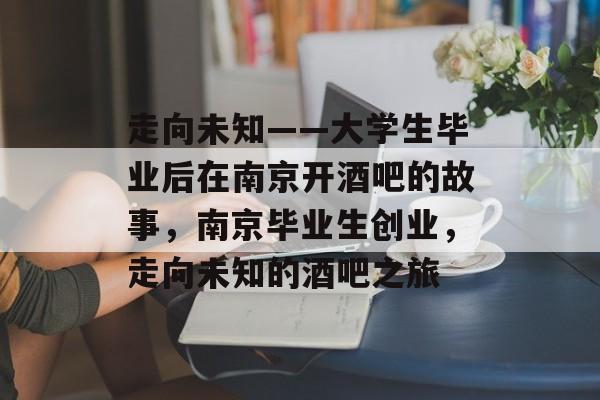 走向未知——大学生毕业后在南京开酒吧的故事，南京毕业生创业，走向未知的酒吧之旅
