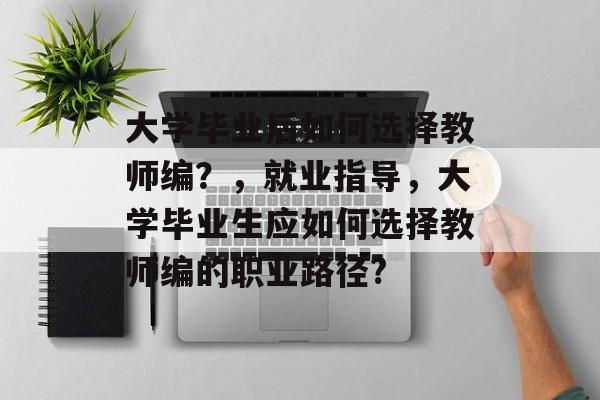 大学毕业后如何选择教师编？，就业指导，大学毕业生应如何选择教师编的职业路径?