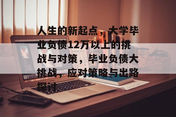 人生的新起点,大学毕业负债12万以上的挑战与对策,毕业负债大挑战,应对策略与出路探讨 人生的新起点,大学毕业负债12万以上的挑战与对策,毕业负债大挑战,应对策略与出路探讨