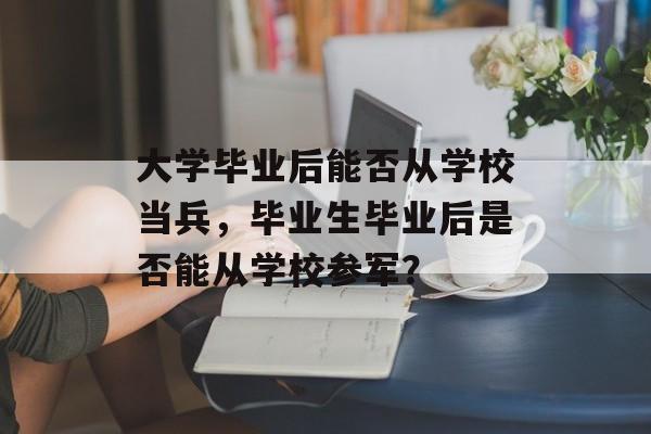 大学毕业后能否从学校当兵,毕业生毕业后是否能从学校参军? 大学毕业后能否从学校当兵,毕业生毕业后是否能从学校参军?