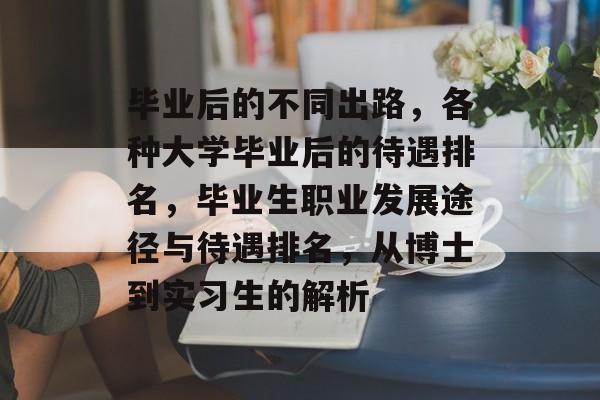 毕业后的不同出路,各种大学毕业后的待遇排名,毕业生职业发展途径与待遇排名,从博士到实习生的解析 毕业后的不同出路,各种大学毕业后的待遇排名,毕业生职业发展途径与待遇排名,从博士到实习生的解析