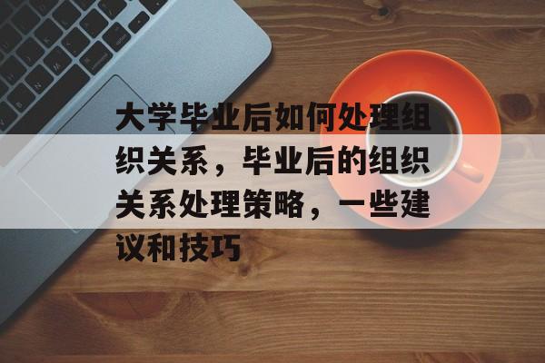 大学毕业后如何处理组织关系，毕业后的组织关系处理策略，一些建议和技巧