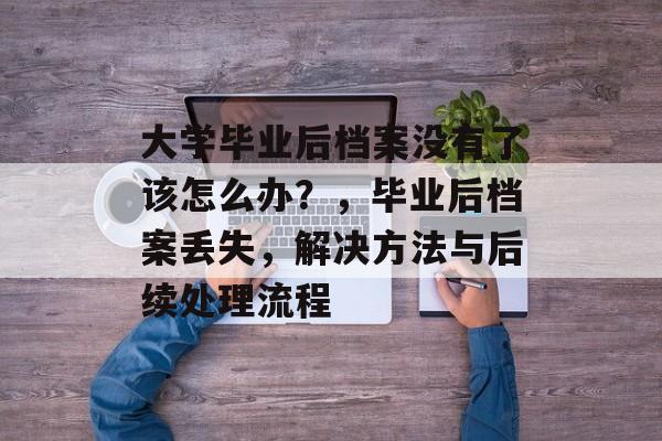 大学毕业后档案没有了该怎么办？，毕业后档案丢失，解决方法与后续处理流程