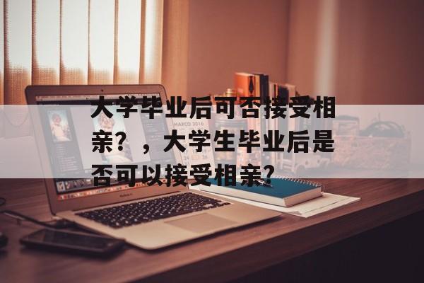 大学毕业后可否接受相亲？，大学生毕业后是否可以接受相亲?