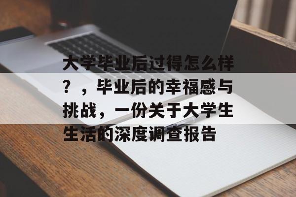 大学毕业后过得怎么样?,毕业后的幸福感与挑战,一份关于大学生生活的深度调查报告 大学毕业后过得怎么样?,毕业后的幸福感与挑战,一份关于大学生生活的深度调查报告