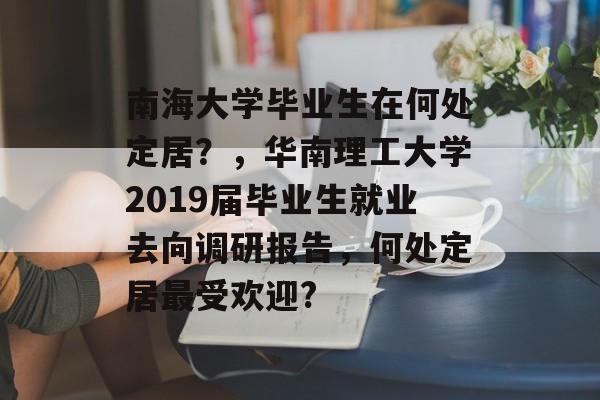 南海大学毕业生在何处定居？，华南理工大学2019届毕业生就业去向调研报告，何处定居最受欢迎?