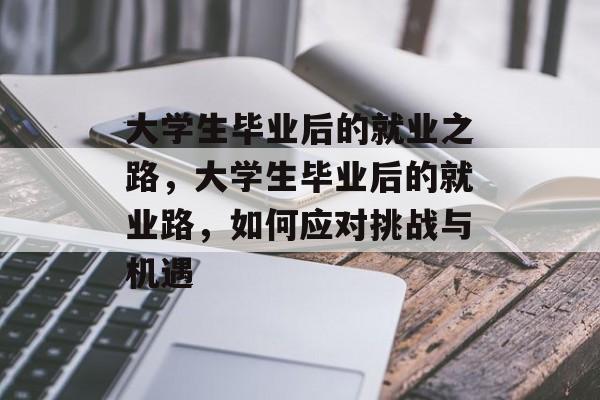 大学生毕业后的就业之路,大学生毕业后的就业路,如何应对挑战与机遇 大学生毕业后的就业之路,大学生毕业后的就业路,如何应对挑战与机遇