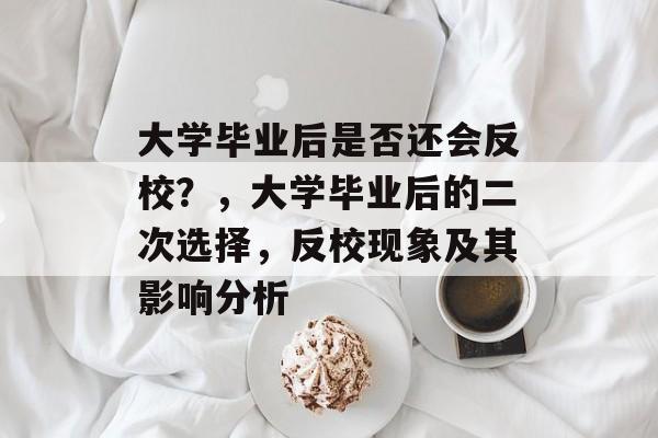 大学毕业后是否还会反校？，大学毕业后的二次选择，反校现象及其影响分析