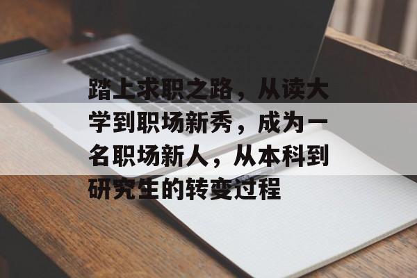 踏上求职之路,从读大学到职场新秀,成为一名职场新人,从本科到研究生的转变过程 踏上求职之路,从读大学到职场新秀,成为一名职场新人,从本科到研究生的转变过程