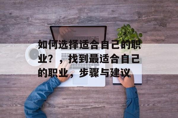 如何选择适合自己的职业？，找到最适合自己的职业，步骤与建议