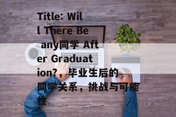 Title: Will There Be any同学 After Graduation?，毕业生后的同学关系，挑战与可能性