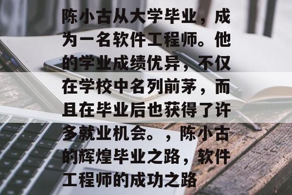 陈小古从大学毕业，成为一名软件工程师。他的学业成绩优异，不仅在学校中名列前茅，而且在毕业后也获得了许多就业机会。，陈小古的辉煌毕业之路，软件工程师的成功之路