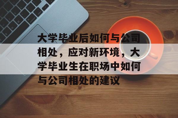 大学毕业后如何与公司相处,应对新环境,大学毕业生在职场中如何与公司相处的建议 大学毕业后如何与公司相处,应对新环境,大学毕业生在职场中如何与公司相处的建议
