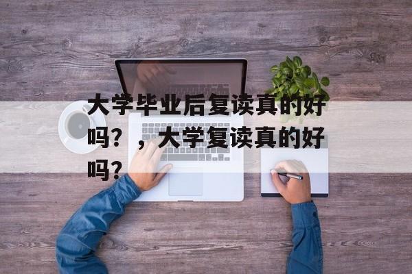 大学毕业后复读真的好吗？，大学复读真的好吗？