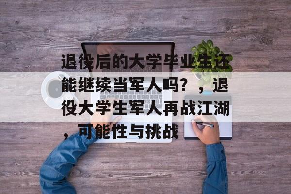 退役后的大学毕业生还能继续当军人吗?,退役大学生军人再战江湖,可能性与挑战 退役后的大学毕业生还能继续当军人吗?,退役大学生军人再战江湖,可能性与挑战