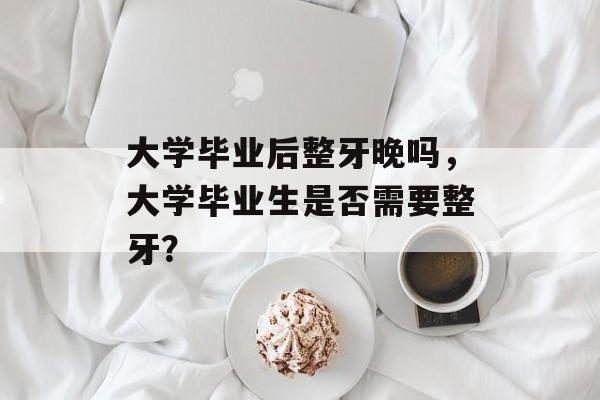 大学毕业后整牙晚吗，大学毕业生是否需要整牙？