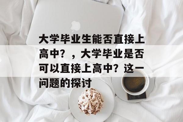 大学毕业生能否直接上高中？，大学毕业是否可以直接上高中？这一问题的探讨