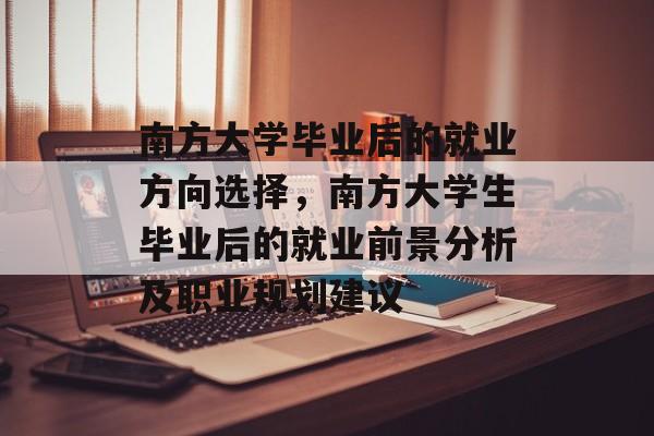 南方大学毕业后的就业方向选择，南方大学生毕业后的就业前景分析及职业规划建议