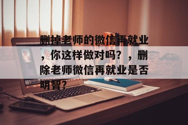 删掉老师的微信再就业，你这样做对吗？，删除老师微信再就业是否明智？
