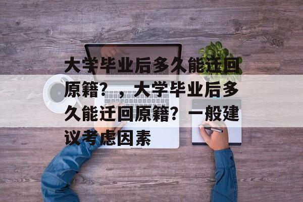 大学毕业后多久能迁回原籍？，大学毕业后多久能迁回原籍？一般建议考虑因素