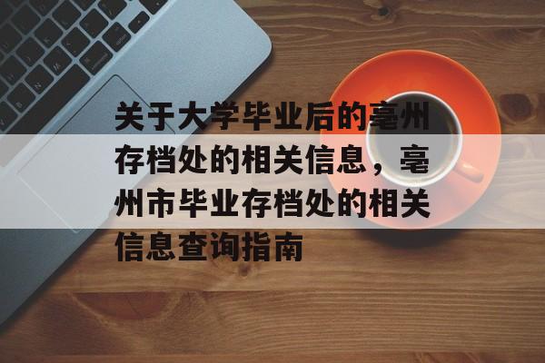 关于大学毕业后的亳州存档处的相关信息，亳州市毕业存档处的相关信息查询指南