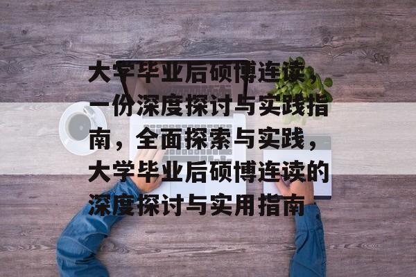 大学毕业后硕博连读,一份深度探讨与实践指南,全面探索与实践,大学毕业后硕博连读的深度探讨与实用指南 大学毕业后硕博连读,一份深度探讨与实践指南,全面探索与实践,大学毕业后硕博连读的深度探讨与实用指南
