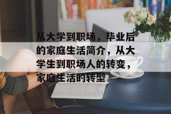 从大学到职场,毕业后的家庭生活简介,从大学生到职场人的转变,家庭生活的转型 从大学到职场,毕业后的家庭生活简介,从大学生到职场人的转变,家庭生活的转型