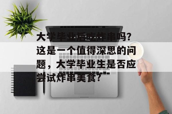 大学毕业后吃炸串吗？这是一个值得深思的问题，大学毕业生是否应尝试炸串美食?